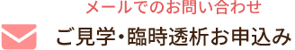 メールでのお問合わせ ご見学・臨時透析お申込み